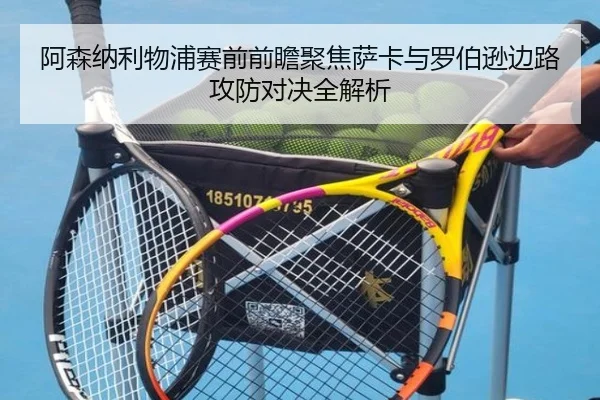 阿森纳利物浦赛前前瞻聚焦萨卡与罗伯逊边路攻防对决全解析
