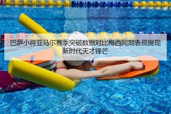 巴萨小将亚马尔赛季突破数据对比梅西同期表现展现新时代天才锋芒